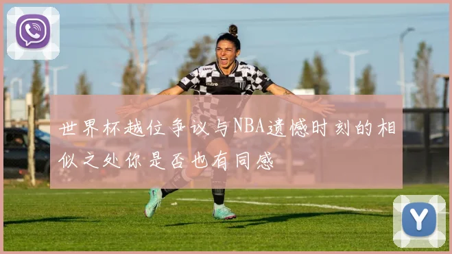 世界杯越位争议与NBA遗憾时刻的相似之处你是否也有同感
