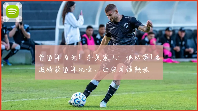 曾留洋马竞！李昊家人：他以第1名成绩获留洋机会，西班牙语熟练