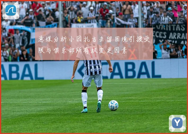 意媒分析小因扎吉去留困境引援受限与俱乐部所有权变更因素
