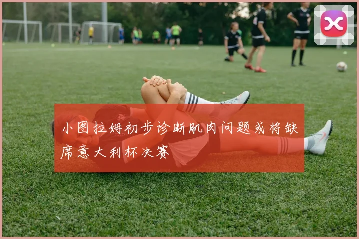 小图拉姆初步诊断肌肉问题或将缺席意大利杯决赛