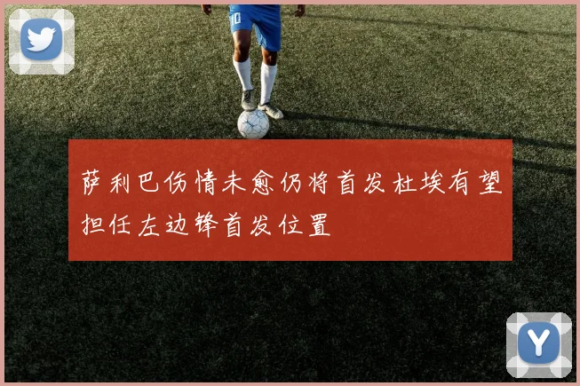 萨利巴伤情未愈仍将首发杜埃有望担任左边锋首发位置