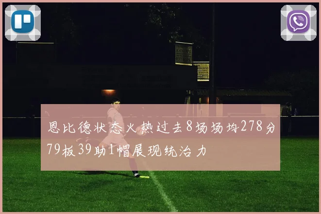 恩比德状态火热过去8场场均278分79板39助1帽展现统治力