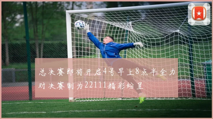 总决赛即将开启4号早上8点半全力对决赛制为22111精彩纷呈