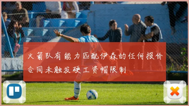 火箭队有能力匹配伊森的任何报价合同未触发硬工资帽限制