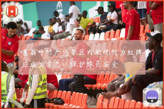 基翁呼吁严惩禁区内犯规行为红牌应成为常态以保护球员安全