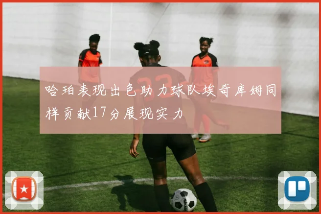 哈珀表现出色助力球队埃奇库姆同样贡献17分展现实力