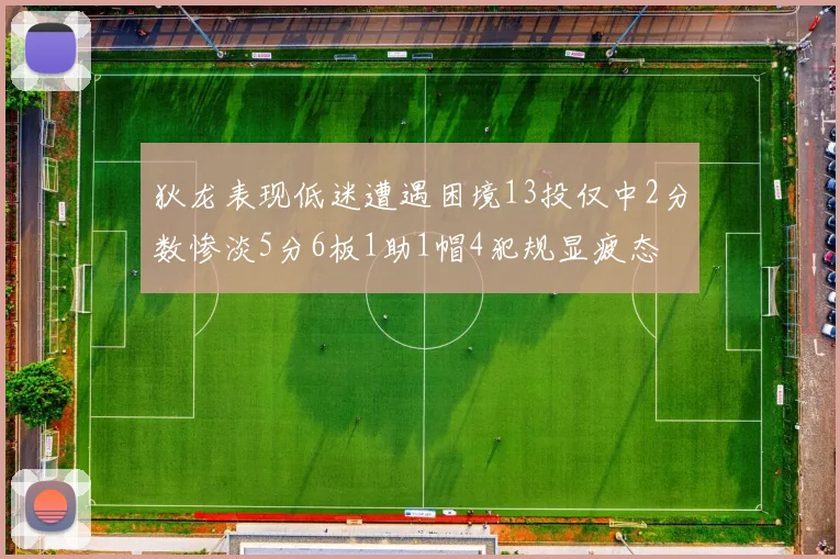 狄龙表现低迷遭遇困境13投仅中2分数惨淡5分6板1助1帽4犯规显疲态