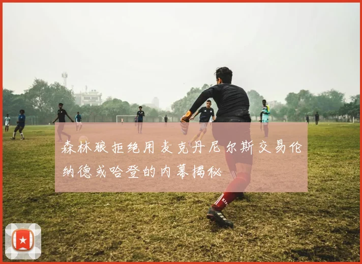 森林狼拒绝用麦克丹尼尔斯交易伦纳德或哈登的内幕揭秘