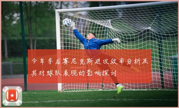 今年季后赛尼克斯进攻效率分析及其对球队表现的影响探讨