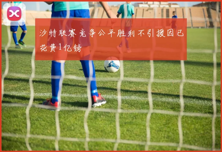沙特联赛竞争公平胜利不引援因已花费1亿镑