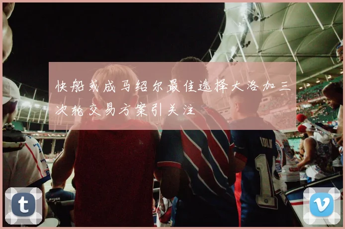 快船或成马绍尔最佳选择大洛加三次轮交易方案引关注