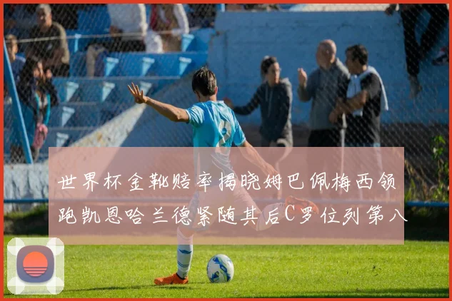 世界杯金靴赔率揭晓姆巴佩梅西领跑凯恩哈兰德紧随其后C罗位列第八