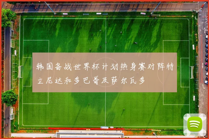 韩国备战世界杯计划热身赛对阵特立尼达和多巴哥及萨尔瓦多