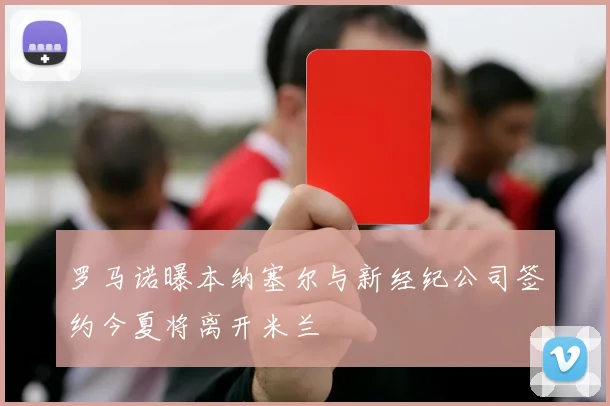 罗马诺曝本纳塞尔与新经纪公司签约今夏将离开米兰