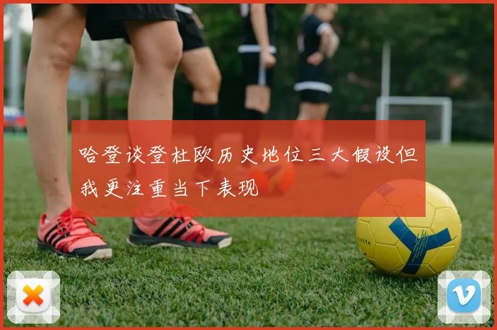 哈登谈登杜欧历史地位三大假设但我更注重当下表现