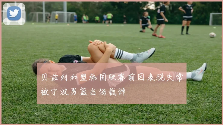 贝兹利加盟韩国联赛前因表现失常被宁波男篮当场裁掉