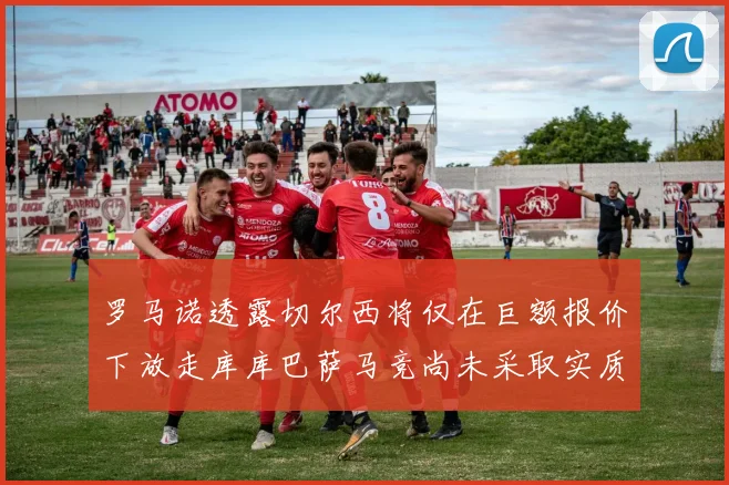 罗马诺透露切尔西将仅在巨额报价下放走库库巴萨马竞尚未采取实质行动