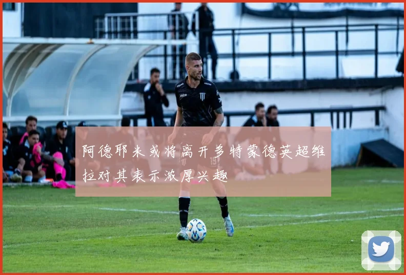 阿德耶米或将离开多特蒙德英超维拉对其表示浓厚兴趣