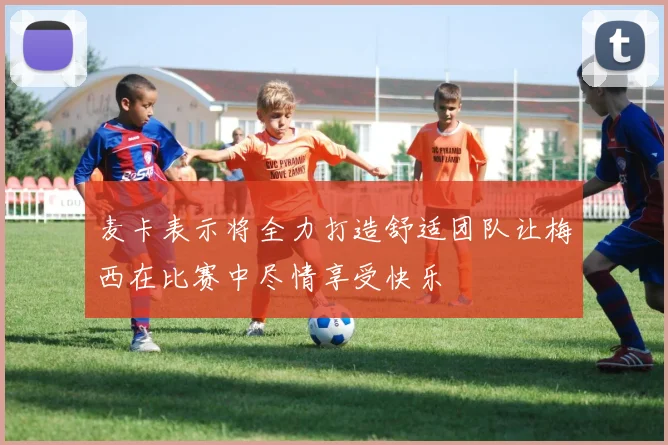 麦卡表示将全力打造舒适团队让梅西在比赛中尽情享受快乐