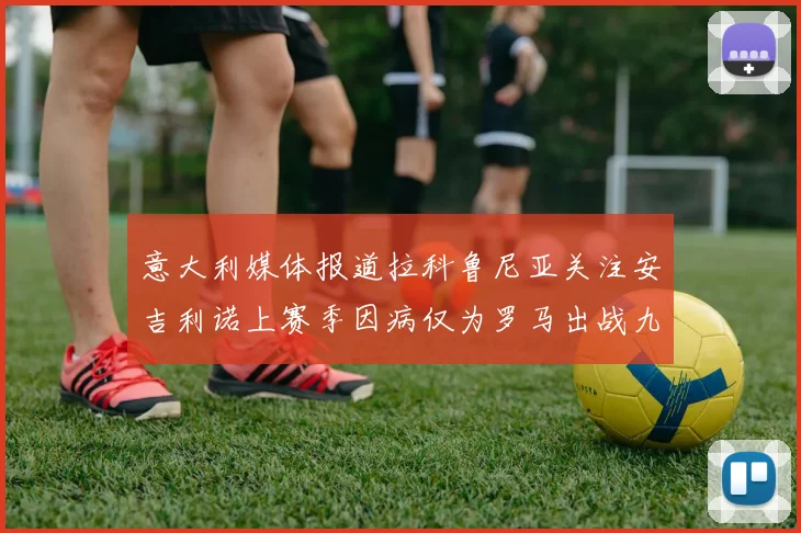 意大利媒体报道拉科鲁尼亚关注安吉利诺上赛季因病仅为罗马出战九场
