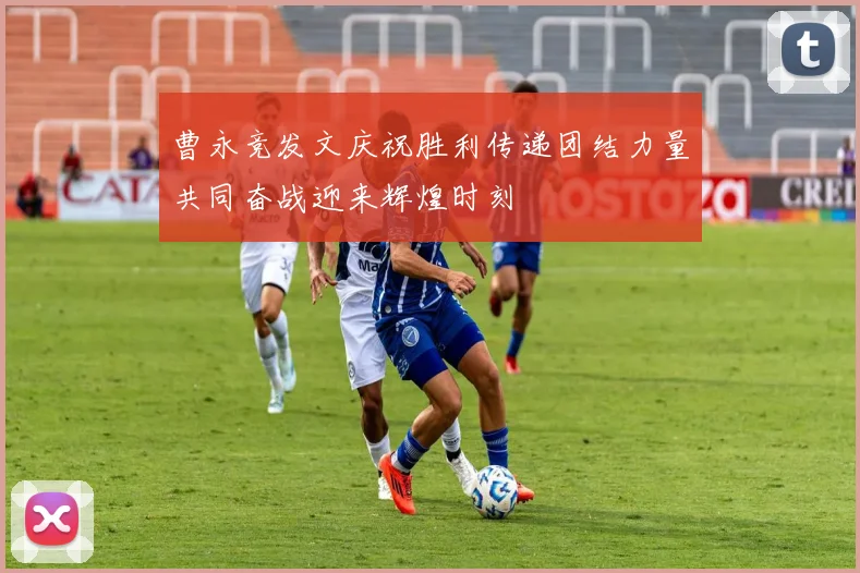 曹永竞发文庆祝胜利传递团结力量共同奋战迎来辉煌时刻