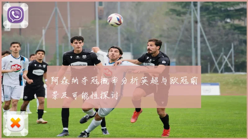 阿森纳夺冠概率分析英超与欧冠前景及可能性探讨